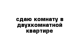 сдаю комнату в двухкомнатной квартире